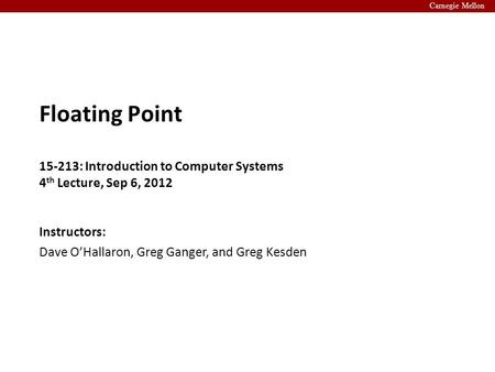 Carnegie Mellon Instructors: Dave O’Hallaron, Greg Ganger, and Greg Kesden Floating Point 15-213: Introduction to Computer Systems 4 th Lecture, Sep 6,
