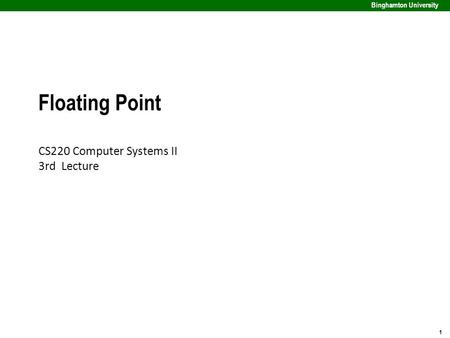 1 Binghamton University Floating Point CS220 Computer Systems II 3rd Lecture.