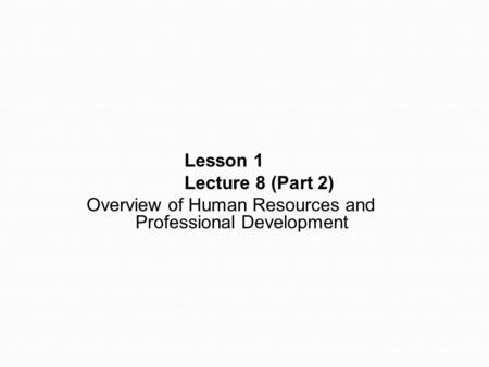 Lesson 1 Lecture 8 (Part 2) Overview of Human Resources and Professional Development.