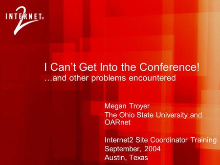 I Can’t Get Into the Conference! …and other problems encountered Megan Troyer The Ohio State University and OARnet Internet2 Site Coordinator Training.