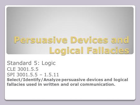 Persuasive Devices and Logical Fallacies Standard 5: Logic CLE 3001.5.5 SPI 3001.5.5 – 1.5.11 Select/Identify/Analyze persuasive devices and logical fallacies.