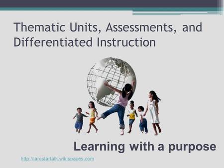 Thematic Units, Assessments, and Differentiated Instruction Learning with a purpose