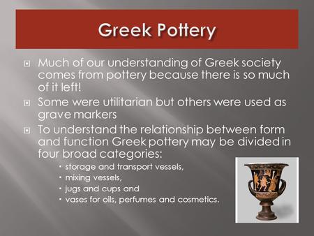  Much of our understanding of Greek society comes from pottery because there is so much of it left!  Some were utilitarian but others were used as grave.