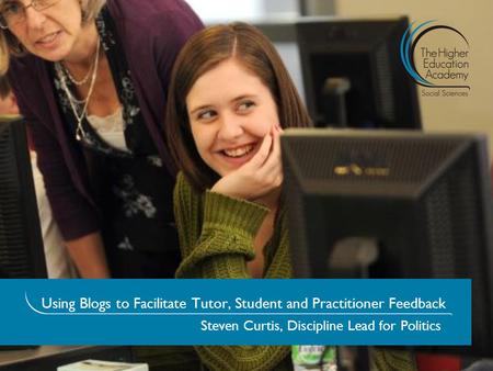 Using Blogs to Facilitate Tutor, Student and Practitioner Feedback Steven Curtis, Discipline Lead for Politics.