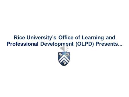 Rice University’s Office of Learning and Professional Development (OLPD) Presents...