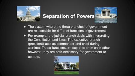 Separation of Powers The system where the three branches of government are responsible for different functions of government For example, the judicial.
