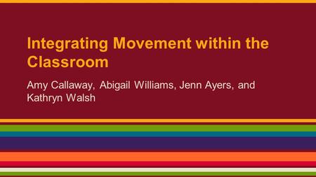 Integrating Movement within the Classroom Amy Callaway, Abigail Williams, Jenn Ayers, and Kathryn Walsh.
