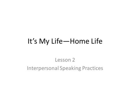 It’s My Life—Home Life Lesson 2 Interpersonal Speaking Practices.