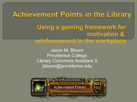 Using a gaming framework for motivation & reinforcement in the workplace Jason M. Bloom Providence College Library Commons Assistant II