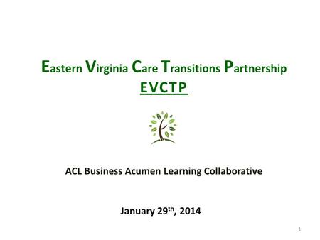 1 E astern V irginia C are T ransitions P artnership EVCTP January 29 th, 2014 ACL Business Acumen Learning Collaborative.