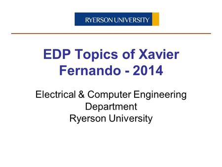 Electrical & Computer Engineering Department Ryerson University EDP Topics of Xavier Fernando - 2014.