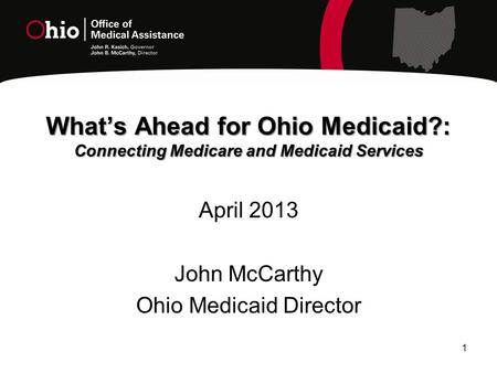 1 What’s Ahead for Ohio Medicaid?: Connecting Medicare and Medicaid Services April 2013 John McCarthy Ohio Medicaid Director.