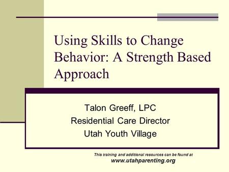 Using Skills to Change Behavior: A Strength Based Approach Talon Greeff, LPC Residential Care Director Utah Youth Village This training and additional.