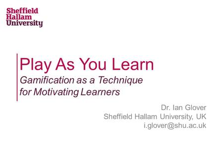 Play As You Learn Gamification as a Technique for Motivating Learners Dr. Ian Glover Sheffield Hallam University, UK