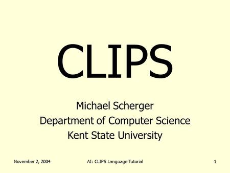 November 2, 2004AI: CLIPS Language Tutorial1 CLIPS Michael Scherger Department of Computer Science Kent State University.