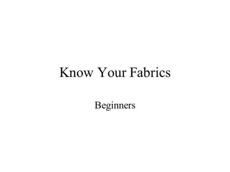 Know Your Fabrics Beginners. How Fabrics Are Made Fibers ++ = Yarns Fabric Construction Fabrics Woven.