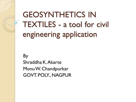 GEOSYNTHETICS IN TEXTILES - a tool for civil engineering application By Shraddha K. Akarte Monu W. Chandpurkar GOVT. POLY., NAGPUR.