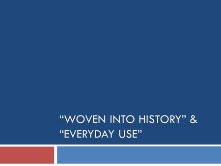 “WOVEN INTO HISTORY” & “EVERYDAY USE”. Bell Ringer:  Explain the connection between “Woven into History” and “Everyday Use”.  HINT! HINT! Common themes,
