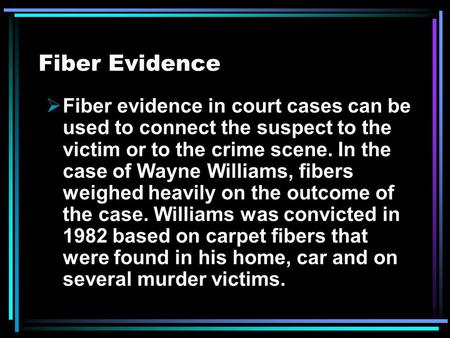 Fiber Evidence  Fiber evidence in court cases can be used to connect the suspect to the victim or to the crime scene. In the case of Wayne Williams, fibers.