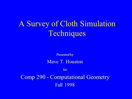A Survey of Cloth Simulation Techniques Presented by Mave T. Houston for Comp 290 - Computational Geometry Fall 1998.