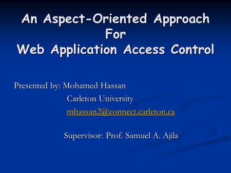 An Aspect-Oriented Approach For Web Application Access Control Presented by: Mohamed Hassan Carleton University Carleton University