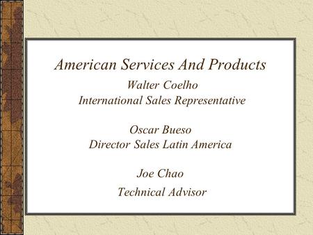 American Services And Products Walter Coelho International Sales Representative Oscar Bueso Director Sales Latin America Joe Chao Technical Advisor.