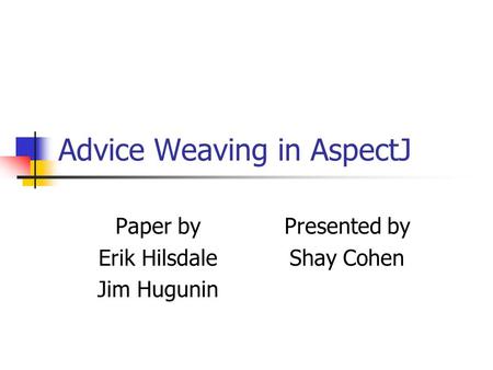 Advice Weaving in AspectJ Paper by Erik Hilsdale Jim Hugunin Presented by Shay Cohen.