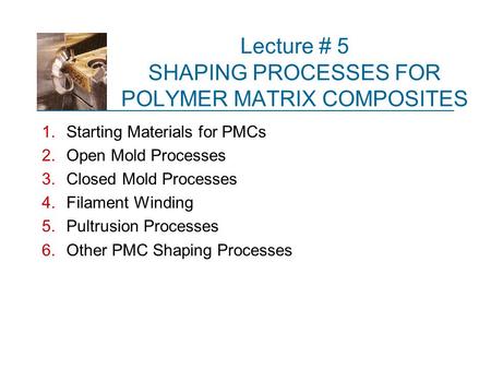 Lecture # 5 SHAPING PROCESSES FOR POLYMER MATRIX COMPOSITES
