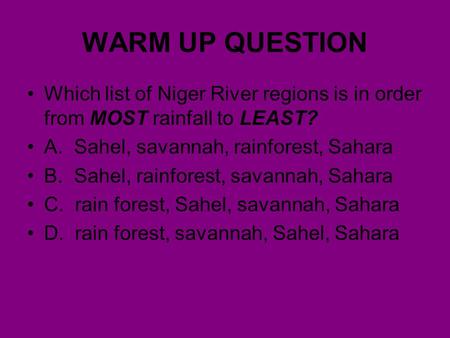 WARM UP QUESTION Which list of Niger River regions is in order from MOST rainfall to LEAST? A. Sahel, savannah, rainforest, Sahara B. Sahel, rainforest,