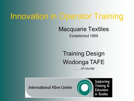 Innovation in Operator Training Macquarie Textiles Established 1869 Training Design Wodonga TAFE …… of course.