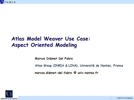 © 2007 ATLAS Nantes 1 Atlas Model Weaver Use Case: Aspect Oriented Modeling Marcos Didonet Del Fabro Atlas Group (INRIA & LINA), Université de Nantes,