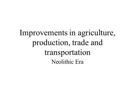 Improvements in agriculture, production, trade and transportation Neolithic Era.