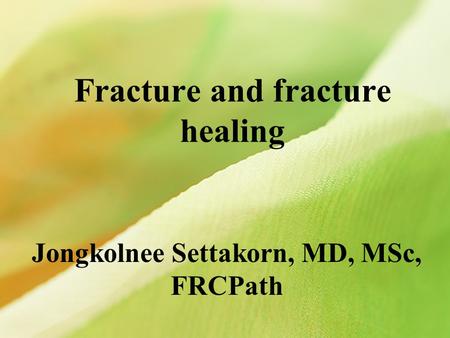 Fracture and fracture healing Jongkolnee Settakorn, MD, MSc, FRCPath.