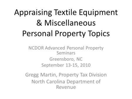 Appraising Textile Equipment & Miscellaneous Personal Property Topics NCDOR Advanced Personal Property Seminars Greensboro, NC September 13-15, 2010 Gregg.