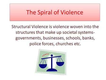 The Spiral of Violence Structural Violence is violence woven into the structures that make up societal systems- governments, businesses, schools, banks,