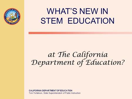 CALIFORNIA DEPARTMENT OF EDUCATION Tom Torlakson, State Superintendent of Public Instruction at The California Department of Education? WHAT’S NEW IN STEM.