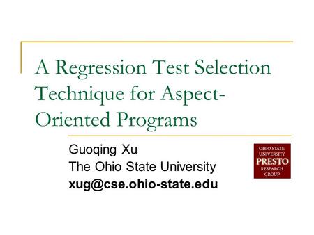 A Regression Test Selection Technique for Aspect- Oriented Programs Guoqing Xu The Ohio State University