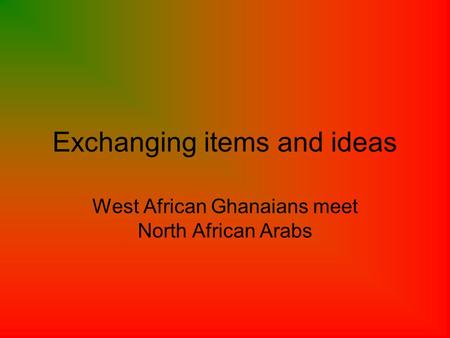 Exchanging items and ideas West African Ghanaians meet North African Arabs.