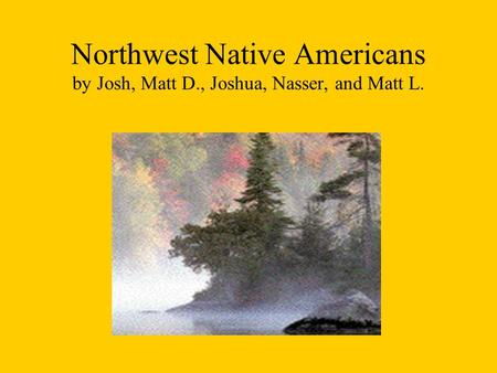 Northwest Native Americans by Josh, Matt D., Joshua, Nasser, and Matt L.