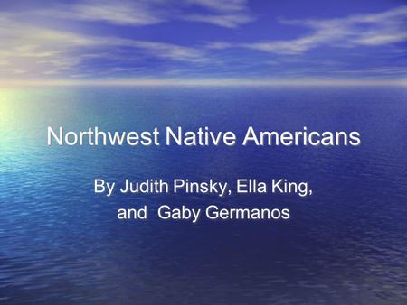 Northwest Native Americans By Judith Pinsky, Ella King, and Gaby Germanos By Judith Pinsky, Ella King, and Gaby Germanos.