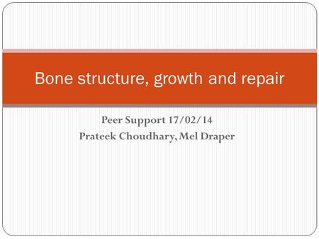 Peer Support 17/02/14 Prateek Choudhary, Mel Draper Bone structure, growth and repair.