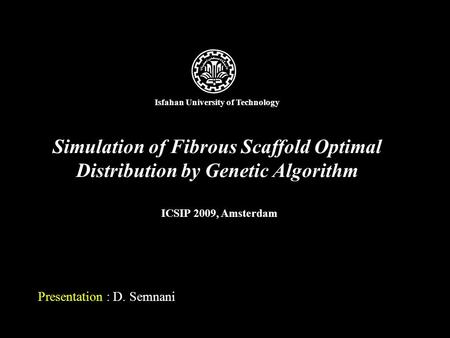 Simulation of Fibrous Scaffold Optimal Distribution by Genetic Algorithm Presentation : D. Semnani ICSIP 2009, Amsterdam Isfahan University of Technology.
