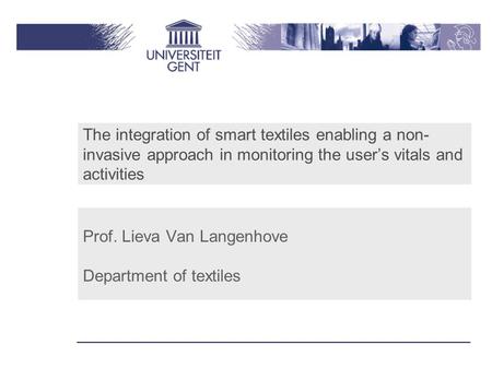 The integration of smart textiles enabling a non- invasive approach in monitoring the user’s vitals and activities Prof. Lieva Van Langenhove Department.