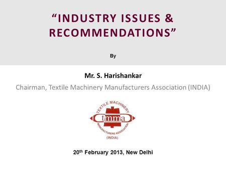 “INDUSTRY ISSUES & RECOMMENDATIONS” By Mr. S. Harishankar Chairman, Textile Machinery Manufacturers Association (INDIA) 20 th February 2013, New Delhi.