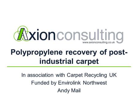 Polypropylene recovery of post- industrial carpet In association with Carpet Recycling UK Funded by Envirolink Northwest Andy Mail.
