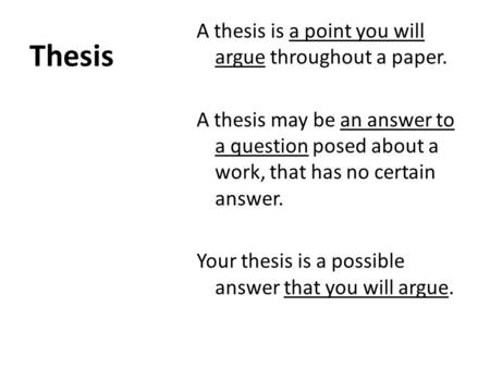 Thesis A thesis is a point you will argue throughout a paper. A thesis may be an answer to a question posed about a work, that has no certain answer. Your.