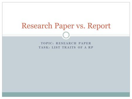TOPIC: RESEARCH PAPER TASK: LIST TRAITS OF A RP Research Paper vs. Report.