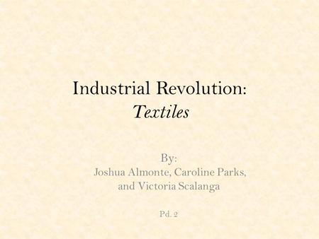Industrial Revolution: Textiles By: Joshua Almonte, Caroline Parks, and Victoria Scalanga Pd. 2.