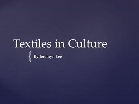 { Textiles in Culture By Jeremyn Lee.  I’m arguing that textiles are more than just fibers woven together but a documentation and representation of global.