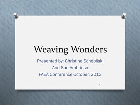 Weaving Wonders Presented by: Christine Schebilski And Sue Ambrioso FAEA Conference October, 2013 1.